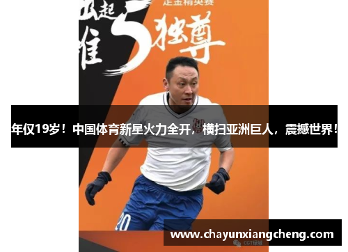 年仅19岁！中国体育新星火力全开，横扫亚洲巨人，震撼世界！
